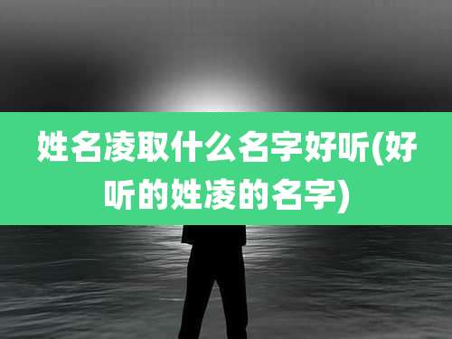 姓名凌取什么名字好听(好听的姓凌的名字)