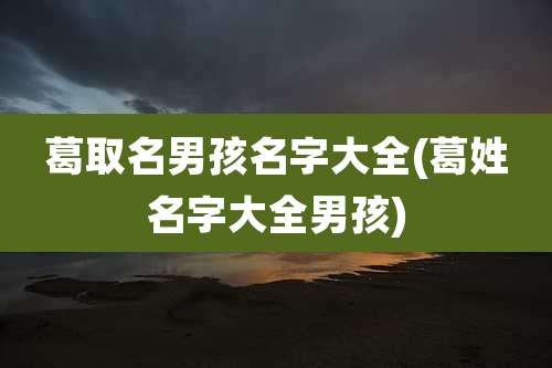 葛取名男孩名字大全(葛姓名字大全男孩)