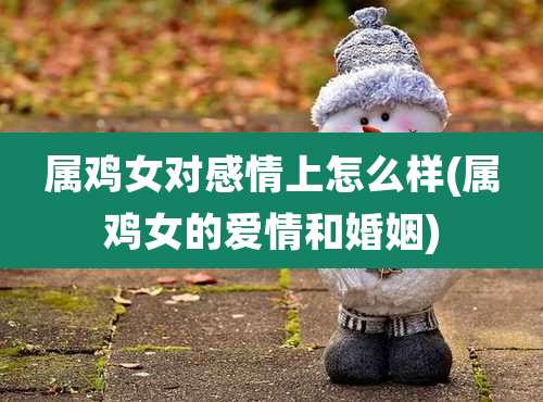 属鸡女对感情上怎么样(属鸡女的爱情和婚姻)