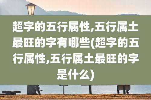 超字的五行属性,五行属土最旺的字有哪些(超字的五行属性,五行属土最旺的字是什么)