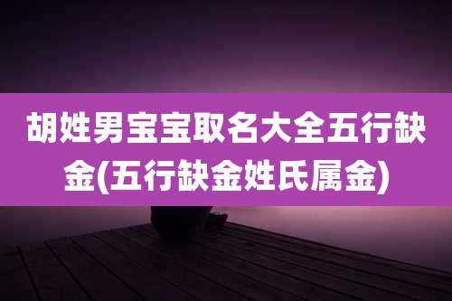 胡姓男宝宝取名大全五行缺金(五行缺金姓氏属金)