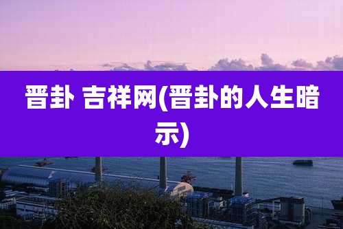 晋卦 吉祥网(晋卦的人生暗示)