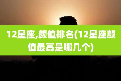 12星座,颜值排名(12星座颜值最高是哪几个)