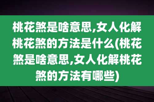 桃花煞是啥意思,女人化解桃花煞的方法是什么(桃花煞是啥意思,女人化解桃花煞的方法有哪些)