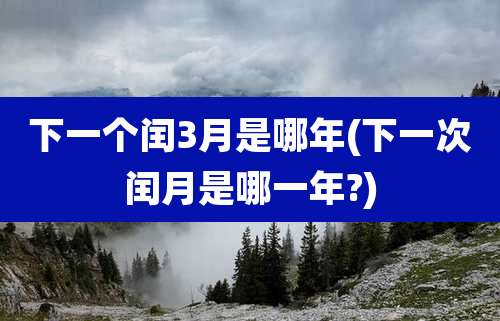 下一个闰3月是哪年(下一次闰月是哪一年?)