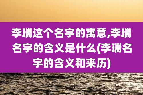 李瑞这个名字的寓意,李瑞名字的含义是什么(李瑞名字的含义和来历)