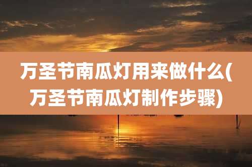 万圣节南瓜灯用来做什么(万圣节南瓜灯制作步骤)