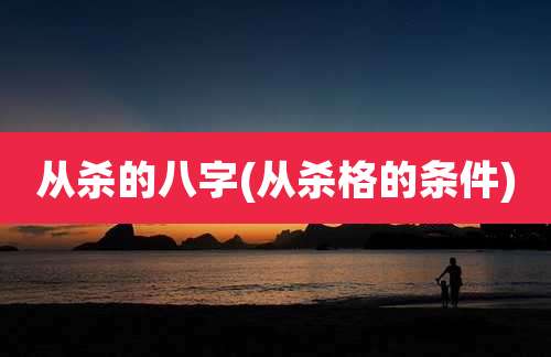 从杀的八字(从杀格的条件)