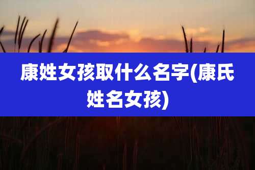 康姓女孩取什么名字(康氏姓名女孩)