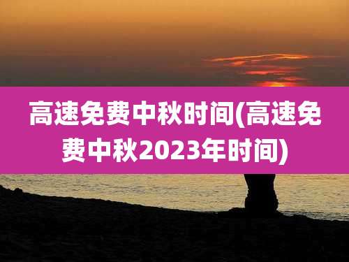 高速免费中秋时间(高速免费中秋2023年时间)