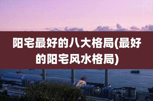 阳宅最好的八大格局(最好的阳宅风水格局)