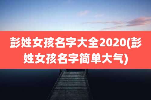 彭姓女孩名字大全2020(彭姓女孩名字简单大气)