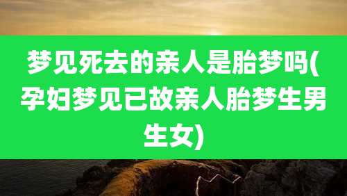 梦见死去的亲人是胎梦吗(孕妇梦见已故亲人胎梦生男生女)