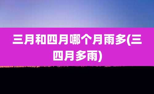 三月和四月哪个月雨多(三四月多雨)