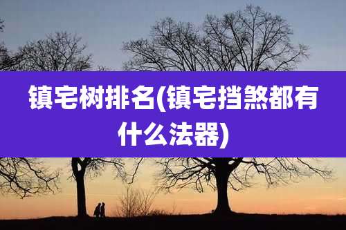 镇宅树排名(镇宅挡煞都有什么法器)