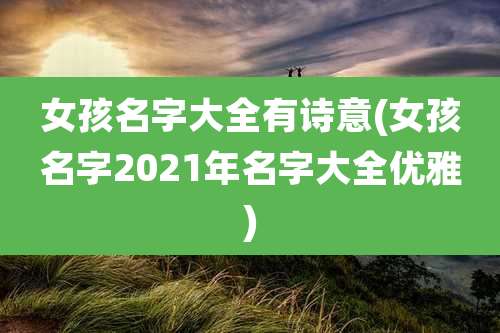 女孩名字大全有诗意(女孩名字2021年名字大全优雅)