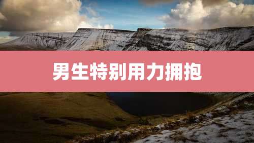 男生特别用力拥抱