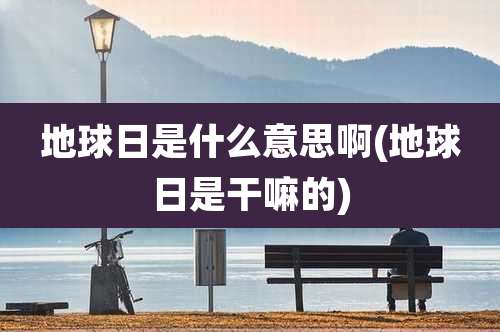 地球日是什么意思啊(地球日是干嘛的)