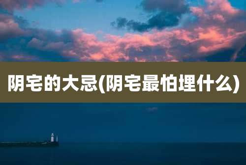 阴宅的大忌(阴宅最怕埋什么)