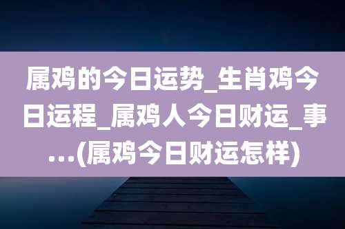 属鸡的今日运势_生肖鸡今日运程_属鸡人今日财运_事...(属鸡今日财运怎样)
