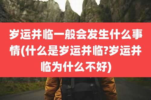 岁运并临一般会发生什么事情(什么是岁运并临?岁运并临为什么不好)