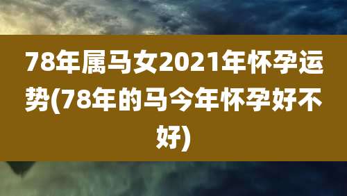 78年属马女2021年怀孕运势(78年的马今年怀孕好不好)