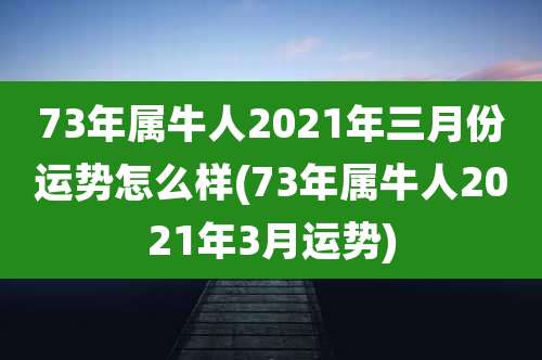 73年属牛人2021年三月份运势怎么样(73年属牛人2021年3月运势)