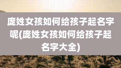 庞姓女孩如何给孩子起名字呢(庞姓女孩如何给孩子起名字大全)