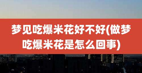 梦见吃爆米花好不好(做梦吃爆米花是怎么回事)