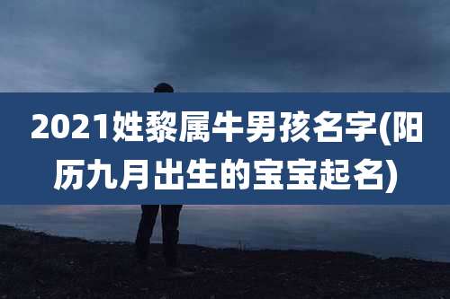 2021姓黎属牛男孩名字(阳历九月出生的宝宝起名)