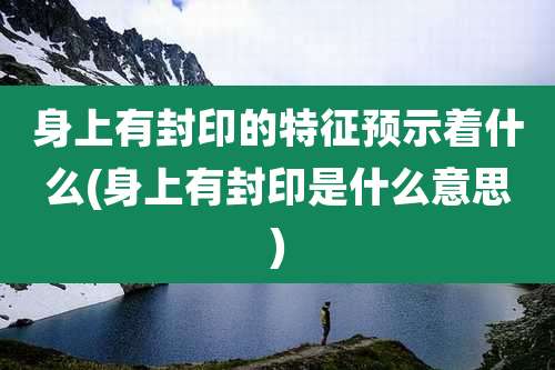 身上有封印的特征预示着什么(身上有封印是什么意思)