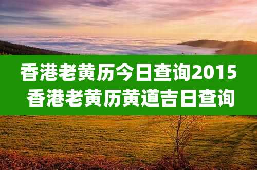香港老黄历今日查询2015 香港老黄历黄道吉日查询