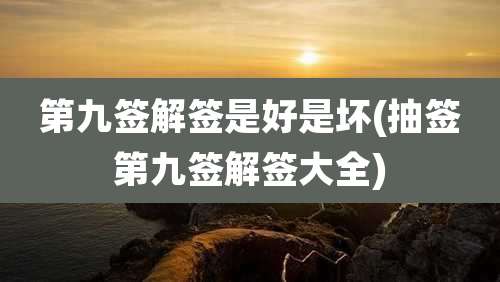第九签解签是好是坏(抽签第九签解签大全)