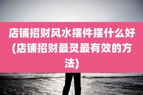 店铺招财风水摆件摆什么好(店铺招财最灵最有效的方法)