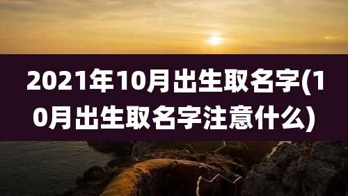 2021年10月出生取名字(10月出生取名字注意什么)