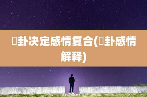 夬卦决定感情复合(姤卦感情解释)