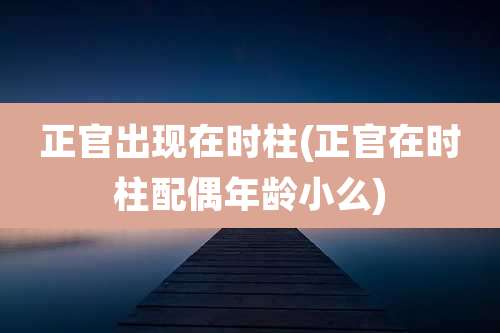 正官出现在时柱(正官在时柱配偶年龄小么)