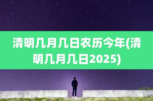 清明几月几日农历今年(清明几月几日2025)