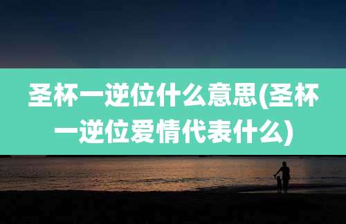 圣杯一逆位什么意思(圣杯一逆位爱情代表什么)