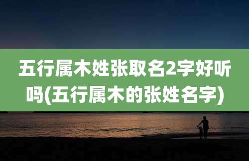 五行属木姓张取名2字好听吗(五行属木的张姓名字)