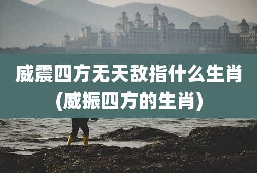 威震四方无天敌指什么生肖(威振四方的生肖)