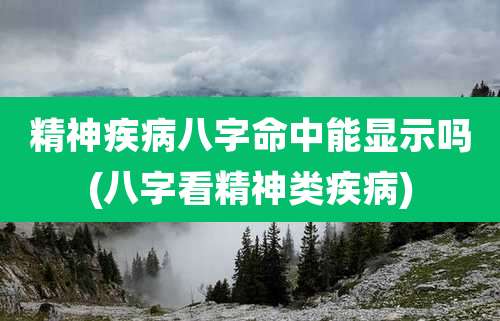 精神疾病八字命中能显示吗(八字看精神类疾病)