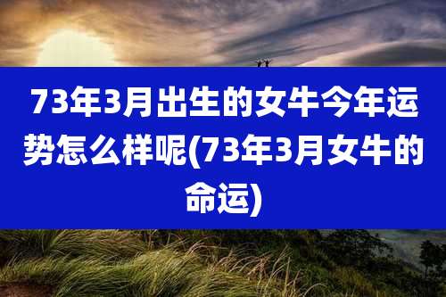 73年3月出生的女牛今年运势怎么样呢(73年3月女牛的命运)