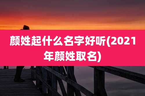 颜姓起什么名字好听(2021年颜姓取名)
