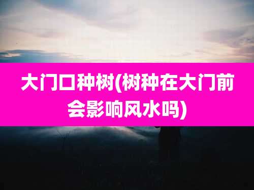 大门口种树(树种在大门前会影响风水吗)