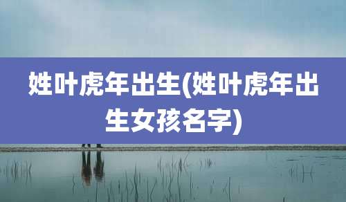 姓叶虎年出生(姓叶虎年出生女孩名字)