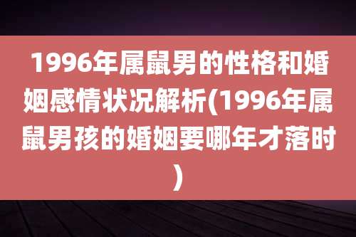 1996年属鼠男的性格和婚姻感情状况解析(1996年属鼠男孩的婚姻要哪年才落时)