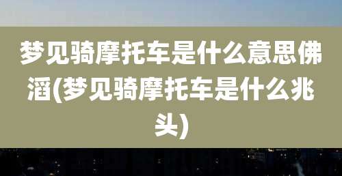 梦见骑摩托车是什么意思佛滔(梦见骑摩托车是什么兆头)
