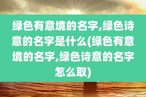 绿色有意境的名字,绿色诗意的名字是什么(绿色有意境的名字,绿色诗意的名字怎么取)