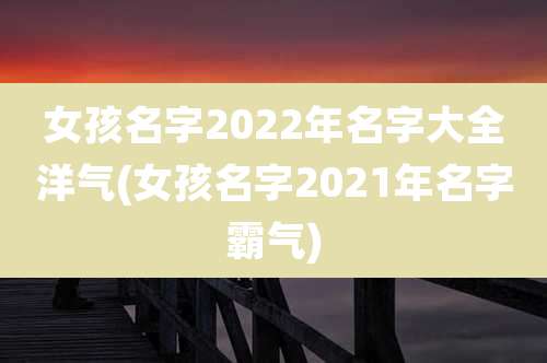 女孩名字2022年名字大全洋气(女孩名字2021年名字霸气)